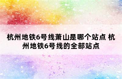 杭州地铁6号线萧山是哪个站点 杭州地铁6号线的全部站点